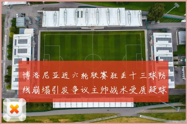 博洛尼亚近六轮联赛狂丢十三球防线崩塌引发争议主帅战术受质疑球队前景堪忧